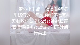 ❤️蜜桃小丰臀❤️哥哥说我婊里婊气的，怎么 你们不就喜欢我这样么？极品女神露脸穿着情趣旗袍女上位，叫声酥到骨头里