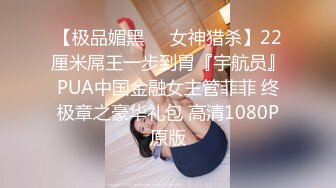 【极品媚黑❤️女神猎杀】22厘米屌王一步到胃『宇航员』PUA中国金融女主管菲菲 终极章之豪华礼包 高清1080P原版