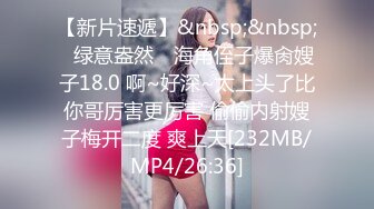 【新片速遞】&nbsp;&nbsp;✿绿意盎然✿ 海角侄子爆肏嫂子18.0 啊~好深~太上头了比你哥厉害更厉害 偷偷内射嫂子梅开二度 爽上天[232MB/MP4/26:36]