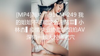 [MP4]制片厂 91CM-249 我的姐姐不可能这么淫荡Ⅱ▌小林杏▌疫情失业协助姐姐拍AV 深陷一线天粉嫩蜜穴