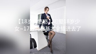 【18岁的悠悠】可爱18岁少女~17分鸡巴基本全插进去了