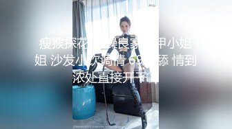 瘦猴探花 约操良家美甲小姐姐 沙发小饮调情 69互舔 情到浓处直接开干！