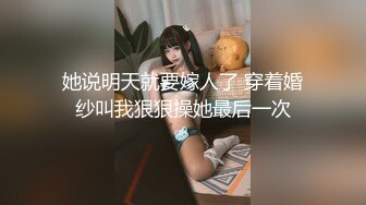 她说明天就要嫁人了 穿着婚纱叫我狠狠操她最后一次