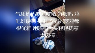 气质妈妈吃鸡吃精 舒服吗 鸡吧好硬啊 要射了 妈妈吃鸡都很优雅 用嘴和舌头轻轻抚慰大肉棒