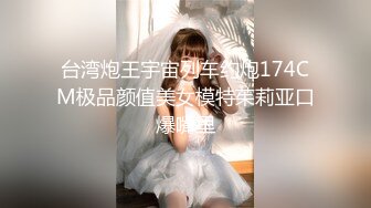 台湾炮王宇宙列车约炮174CM极品颜值美女模特茱莉亚口爆嘴里