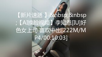 【新片速遞 】&nbsp;&nbsp;【AI换脸视频】李知恩[IU]好色女上司 喜欢中出[222M/MP4/00:10:03]