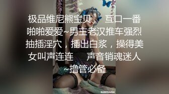 极品维尼熊宝贝❤️互口一番啪啪爱爱~男主老汉推车强烈抽插淫穴，插出白浆，操得美女叫声连连❤️声音销魂迷人~撸管必备