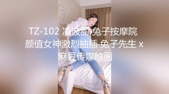 TZ-102 凌波丽 兔子按摩院 颜值女神激烈抽插 兔子先生 x 麻豆传媒映画