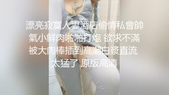 漂亮寂寞人妻酒店偷情私會帥氣小鮮肉啪啪打炮 欲求不滿被大肉棒插到高潮白漿直流 太猛了 原版高清