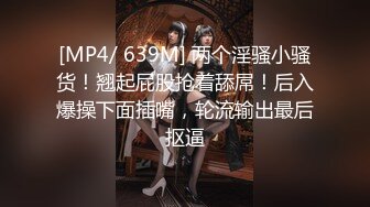 [MP4/ 639M] 两个淫骚小骚货！翘起屁股抢着舔屌！后入爆操下面插嘴，轮流输出最后抠逼