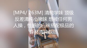 [MP4/ 263M] 清纯学妹 顶级反差清纯小嫩妹 想被任何男人操，性感的白袜搭配极品的身材清纯靓丽