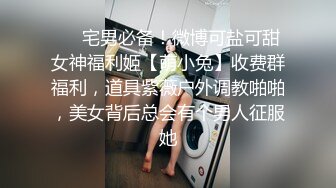 ❤️宅男必备！微博可盐可甜女神福利姬【萌小兔】收费群福利，道具紫薇户外调教啪啪，美女背后总会有个男人征服她