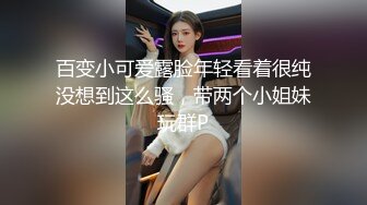 百变小可爱露脸年轻看着很纯没想到这么骚，带两个小姐妹玩群P