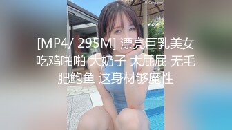 [MP4/ 295M] 漂亮巨乳美女吃鸡啪啪 大奶子 大屁屁 无毛肥鲍鱼 这身材够魔性