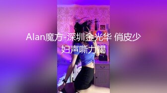 Alan魔方-深圳金光华 俏皮少妇声嘶力竭