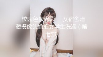 ✿校园色狼老师❤️女宿舍暗藏摄像头偷拍女学生洗澡（第七部)