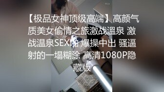 【极品女神顶级高端】高颜气质美女偷情之旅激战溫泉 激战温泉SEX啪 爆操中出 骚逼射的一塌糊涂 高清1080P隐藏版