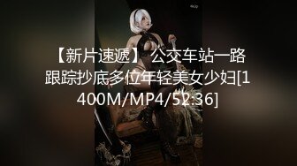 【新片速遞】 公交车站一路跟踪抄底多位年轻美女少妇[1400M/MP4/52:36]