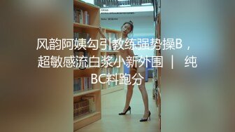 风韵阿姨勾引教练强势操B， 超敏感流白浆小新外围  |   纯BC料跑分