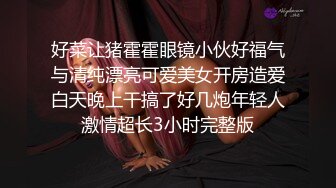 好菜让猪霍霍眼镜小伙好福气与清纯漂亮可爱美女开房造爱白天晚上干搞了好几炮年轻人激情超长3小时完整版