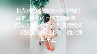 探花偷拍 只想做一名合格的舔狗_泡良路上越来越娴熟，离异人妻，沙发推到激情燃烧，皮肤光滑主动上位，插穴浪叫不止