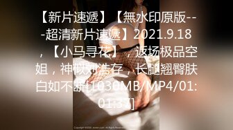 【新片速遞】【無水印原版---超清新片速遞】2021.9.18，【小马寻花】，返场极品空姐，神似刘浩存，长腿翘臀肤白如不断[1030MB/MP4/01:01:37]