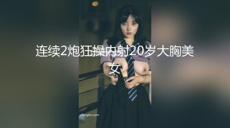 连续2炮狂操内射20岁大胸美女