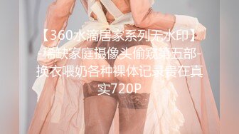 【360水滴居家系列无水印】-稀缺家庭摄像头偷窥第五部-换衣喂奶各种裸体记录贵在真实720P