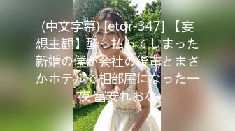 (中文字幕) [etqr-347] 【妄想主観】酔っ払ってしまった新婚の僕が会社の後輩とまさかホテルで相部屋になった一夜 冨安れおな