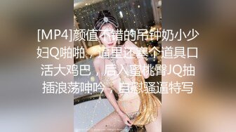 [MP4]颜值不错的吊钟奶小少妇Q啪啪，逼里还塞个道具口活大鸡巴，后入蜜桃臀JQ抽插浪荡呻吟，自慰骚逼特写