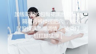 加钱哥网约包臀裙黑丝轻熟女 ，隔着内裤揉搓肥穴 ，翘大屁股摸逼舔屌调情 ，骑乘打桩扛腿猛操 [