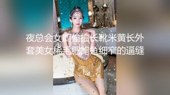 夜总会女厕偷拍长靴米黄长外套美女稀毛肥鲍鱼细窄的逼缝