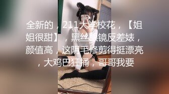 全新的，211大学校花，【姐姐很甜】，黑丝眼镜反差婊，颜值高，这阴毛修剪得挺漂亮，大鸡巴狂捅，哥哥我要