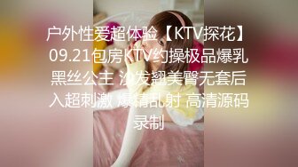 户外性爱超体验【KTV探花】09.21包房KTV约操极品爆乳黑丝公主 沙发翘美臀无套后入超刺激 爆精乱射 高清源码录制