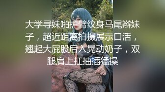 大学寻妹啪护臂纹身马尾辫妹子，超近距离拍摄展示口活，翘起大屁股后入晃动奶子，双腿肩上扛抽插猛操