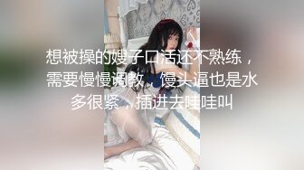 想被操的嫂子口活还不熟练，需要慢慢调教，馒头逼也是水多很紧，插进去哇哇叫