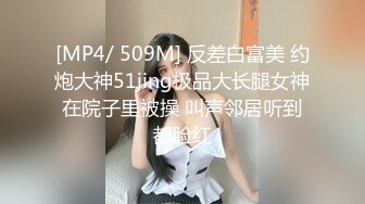 [MP4/ 509M] 反差白富美 约炮大神51jing极品大长腿女神在院子里被操 叫声邻居听到都脸红