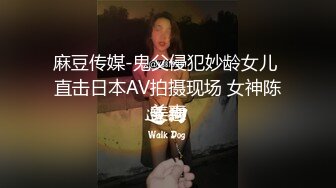 麻豆传媒-鬼父侵犯妙龄女儿 直击日本AV拍摄现场 女神陈美惠