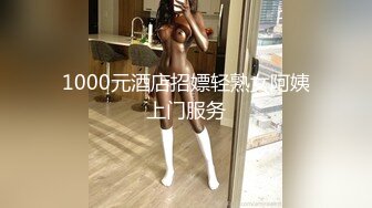 1000元酒店招嫖轻熟女阿姨上门服务