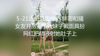 5-21流出酒店偷拍 胖哥和骚女友开房激情让妹子戴面具扮网红把精液射她肚子上