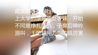 趁女友不在强行推倒了她还在上大学的漂亮美女表妹，开始不同意挣扎反抗，干爽后呻吟浪叫，干的越用力叫的越厉害!