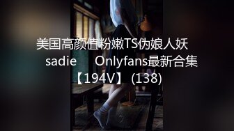 美国高颜值粉嫩TS伪娘人妖❤️sadie❤️Onlyfans最新合集【194V】 (138)