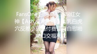 FansOne 台湾高颜值网红女神【Ash 艾希老師】美乳白虎穴反差小骚逼付费订阅自慰啪啪口交福利