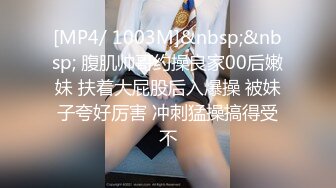 [MP4/ 1003M]&nbsp;&nbsp; 腹肌帅哥约操良家00后嫩妹 扶着大屁股后入爆操 被妹子夸好厉害 冲刺猛操搞得受不