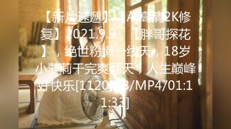 【新片速遞】【AI高清2K修复】2021.9.9，【胖哥探花】，绝世粉嫩一线天，18岁小萝莉干完爽翻天，人生巅峰好快乐[1120MB/MP4/01:11:33]