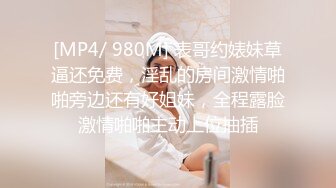 [MP4/ 980M] 表哥约婊妹草逼还免费，淫乱的房间激情啪啪旁边还有好姐妹，全程露脸激情啪啪主动上位抽插