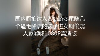 国内厕拍达人四处游荡尾随几个逼毛稀疏的妹子进女厕偷窥人家嘘嘘1080P高清版