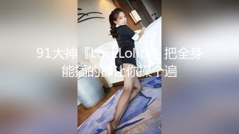 91大神『LovELolita』把全身能插的都让你操个遍