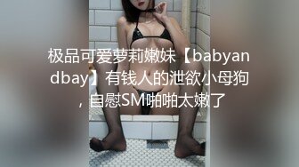 极品可爱萝莉嫩妹【babyandbay】有钱人的泄欲小母狗，自慰SM啪啪太嫩了