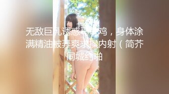 无敌巨乳诱惑马杀鸡，身体涂满精油被弄爽求操内射（简芥同城约啪